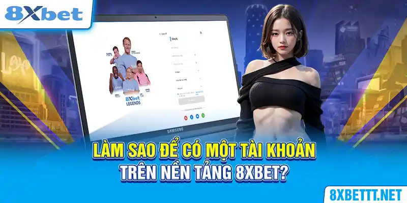 Đăng Ký 8XBET - Cách Bước Đơn Giản Và Nhanh Chóng Nhất 4 Làm sao để có một tài khoản trên nền tảng 8XBET?